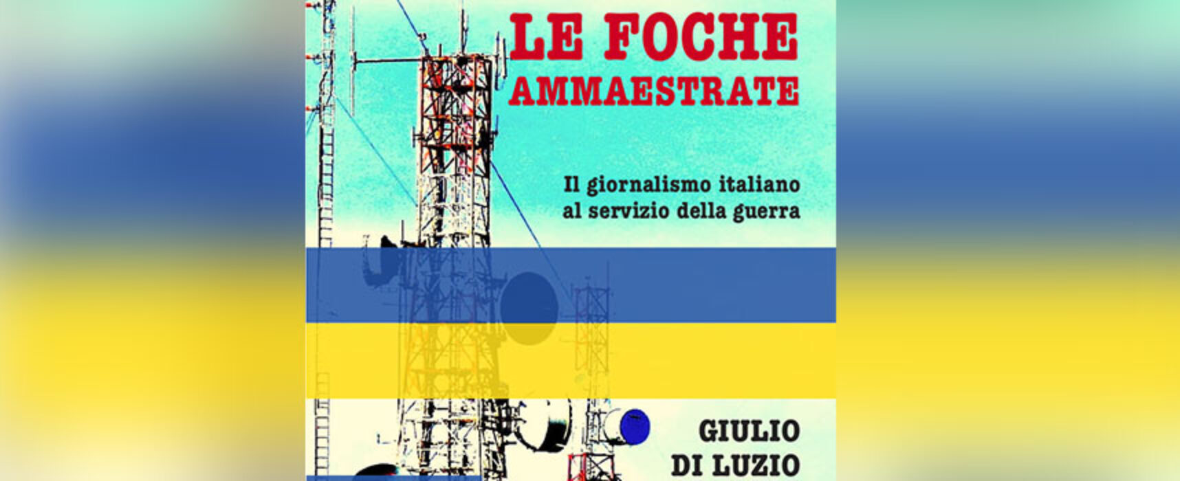 Guerra e giornalismo, Giulio Di Luzio presenta il suo libro “Le Foche Ammaestrate”